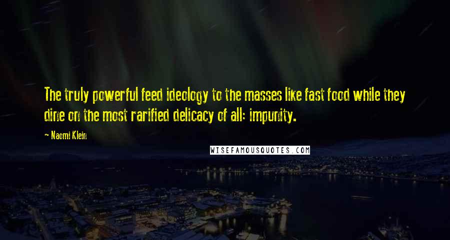 Naomi Klein Quotes: The truly powerful feed ideology to the masses like fast food while they dine on the most rarified delicacy of all: impunity.