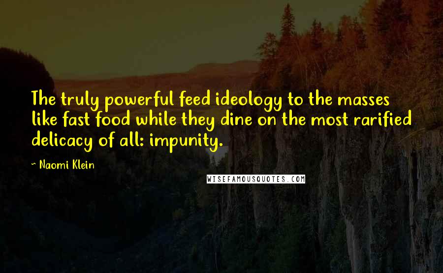 Naomi Klein Quotes: The truly powerful feed ideology to the masses like fast food while they dine on the most rarified delicacy of all: impunity.