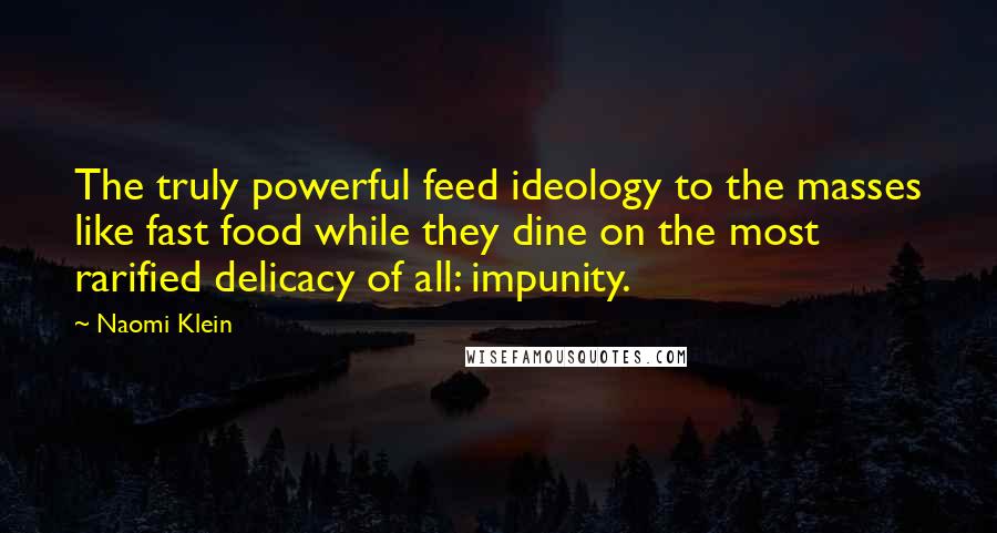 Naomi Klein Quotes: The truly powerful feed ideology to the masses like fast food while they dine on the most rarified delicacy of all: impunity.