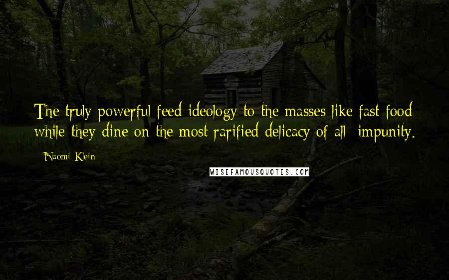 Naomi Klein Quotes: The truly powerful feed ideology to the masses like fast food while they dine on the most rarified delicacy of all: impunity.