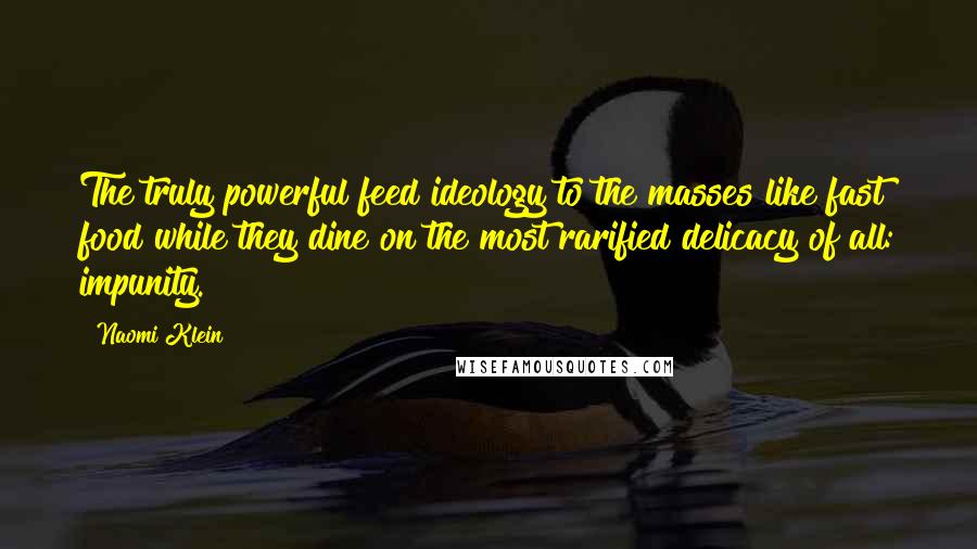 Naomi Klein Quotes: The truly powerful feed ideology to the masses like fast food while they dine on the most rarified delicacy of all: impunity.