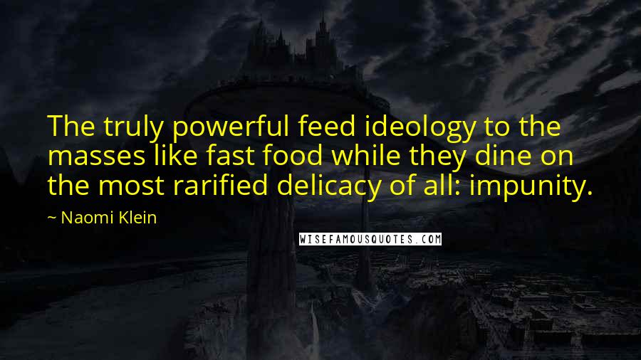 Naomi Klein Quotes: The truly powerful feed ideology to the masses like fast food while they dine on the most rarified delicacy of all: impunity.