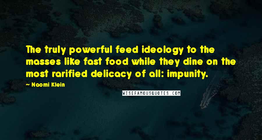 Naomi Klein Quotes: The truly powerful feed ideology to the masses like fast food while they dine on the most rarified delicacy of all: impunity.