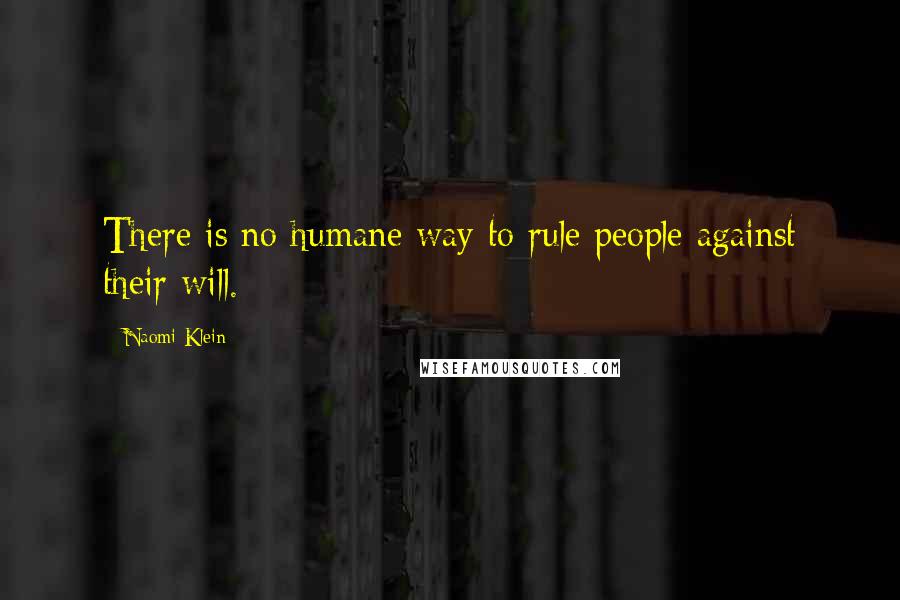 Naomi Klein Quotes: There is no humane way to rule people against their will.