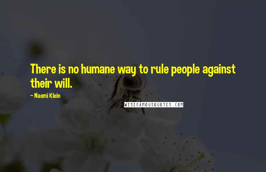 Naomi Klein Quotes: There is no humane way to rule people against their will.