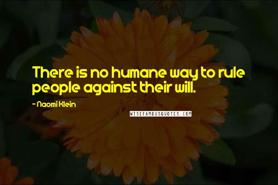 Naomi Klein Quotes: There is no humane way to rule people against their will.