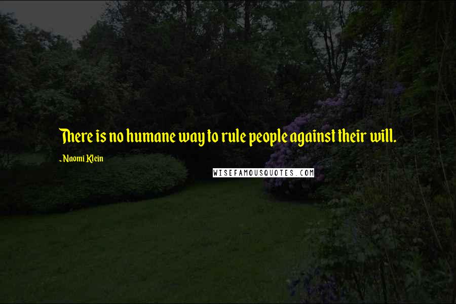 Naomi Klein Quotes: There is no humane way to rule people against their will.