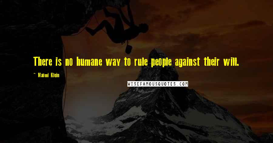 Naomi Klein Quotes: There is no humane way to rule people against their will.