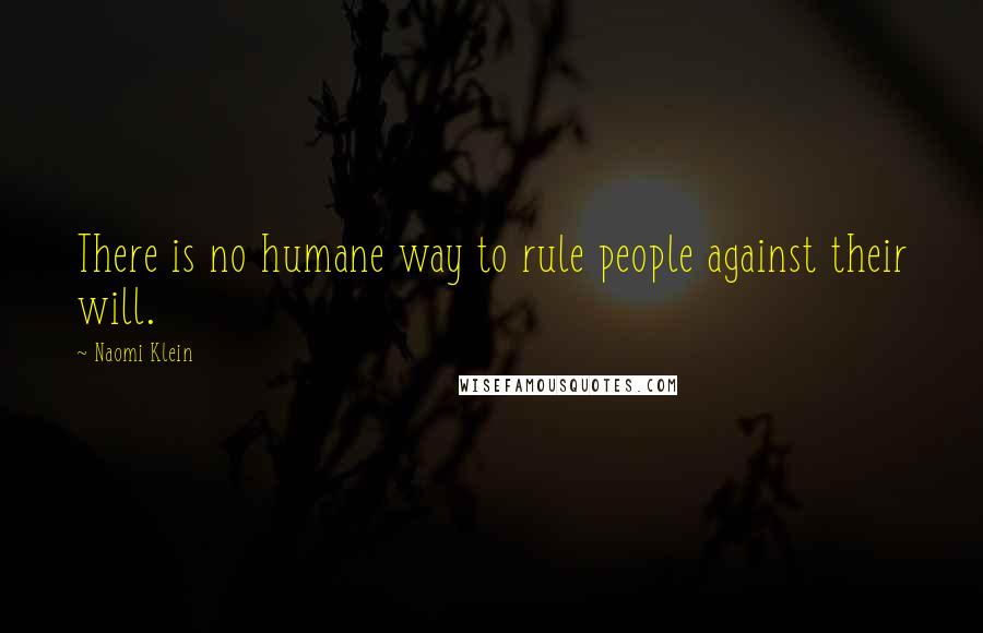 Naomi Klein Quotes: There is no humane way to rule people against their will.