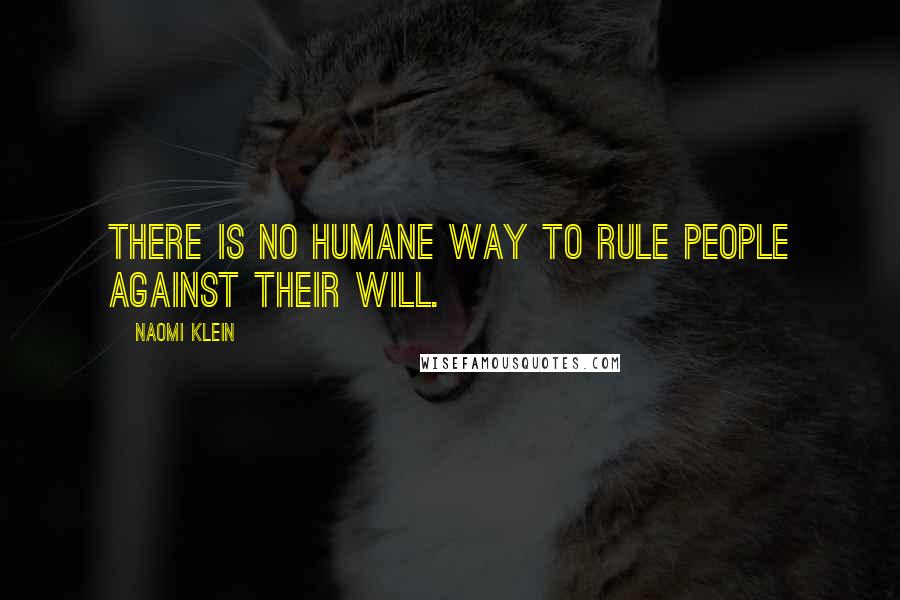 Naomi Klein Quotes: There is no humane way to rule people against their will.