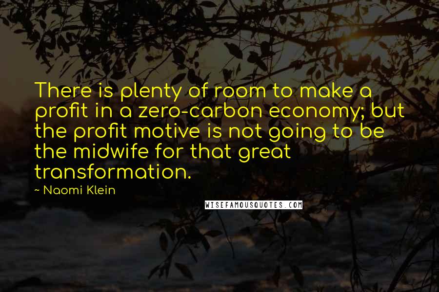 Naomi Klein Quotes: There is plenty of room to make a profit in a zero-carbon economy; but the profit motive is not going to be the midwife for that great transformation.