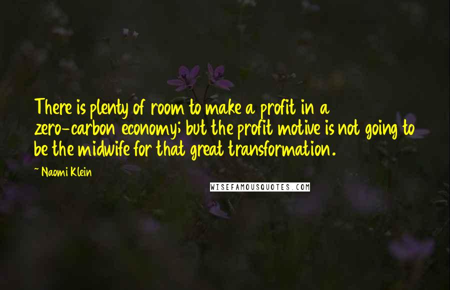 Naomi Klein Quotes: There is plenty of room to make a profit in a zero-carbon economy; but the profit motive is not going to be the midwife for that great transformation.