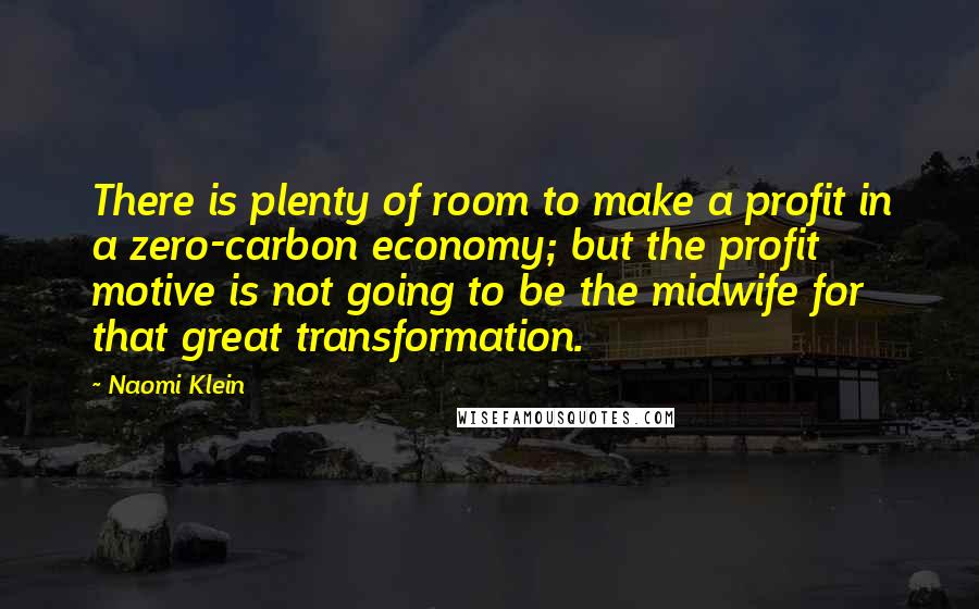 Naomi Klein Quotes: There is plenty of room to make a profit in a zero-carbon economy; but the profit motive is not going to be the midwife for that great transformation.