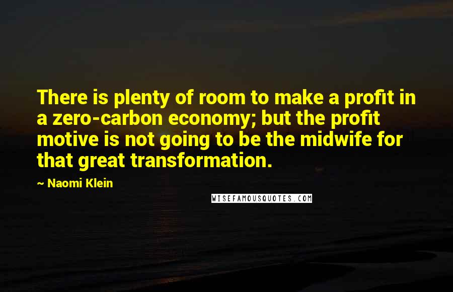 Naomi Klein Quotes: There is plenty of room to make a profit in a zero-carbon economy; but the profit motive is not going to be the midwife for that great transformation.