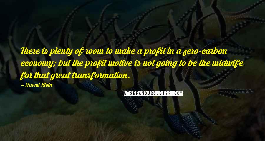 Naomi Klein Quotes: There is plenty of room to make a profit in a zero-carbon economy; but the profit motive is not going to be the midwife for that great transformation.