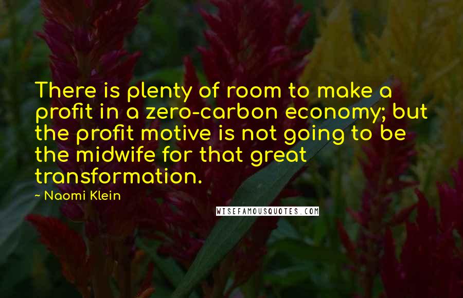 Naomi Klein Quotes: There is plenty of room to make a profit in a zero-carbon economy; but the profit motive is not going to be the midwife for that great transformation.