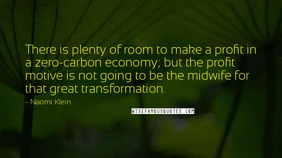 Naomi Klein Quotes: There is plenty of room to make a profit in a zero-carbon economy; but the profit motive is not going to be the midwife for that great transformation.