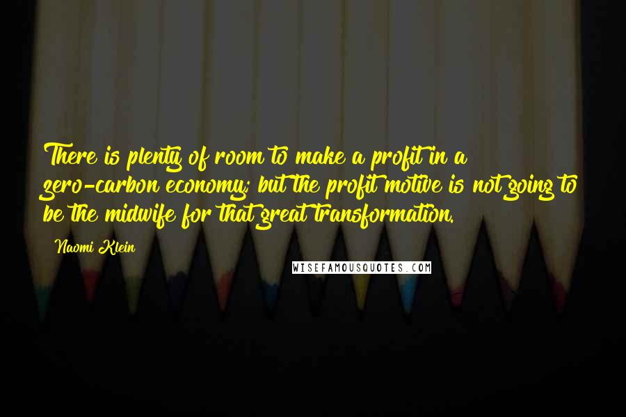 Naomi Klein Quotes: There is plenty of room to make a profit in a zero-carbon economy; but the profit motive is not going to be the midwife for that great transformation.