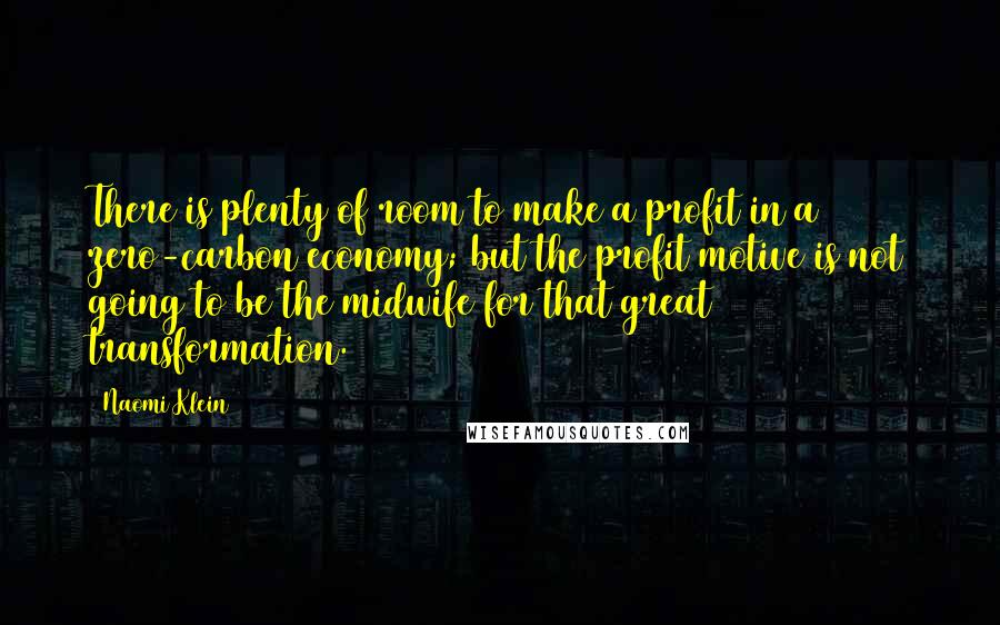 Naomi Klein Quotes: There is plenty of room to make a profit in a zero-carbon economy; but the profit motive is not going to be the midwife for that great transformation.