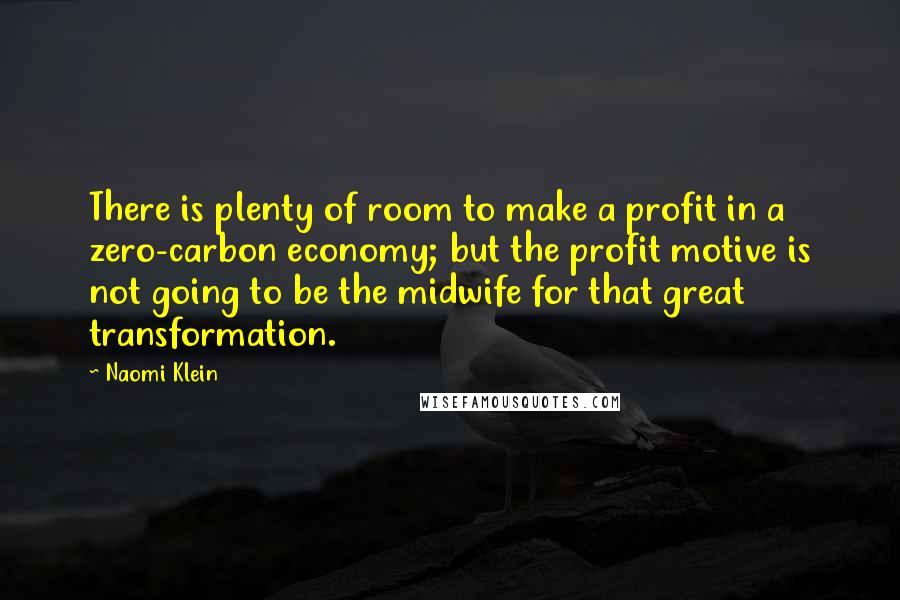 Naomi Klein Quotes: There is plenty of room to make a profit in a zero-carbon economy; but the profit motive is not going to be the midwife for that great transformation.