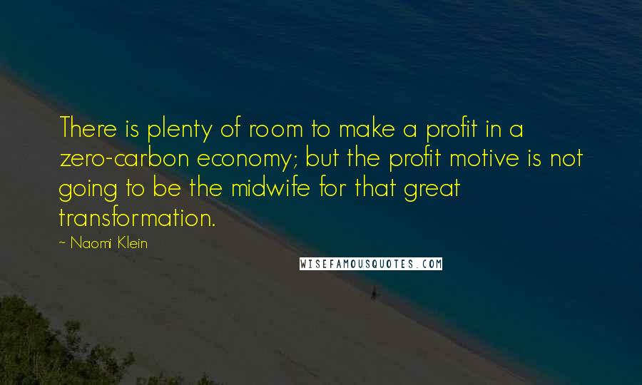 Naomi Klein Quotes: There is plenty of room to make a profit in a zero-carbon economy; but the profit motive is not going to be the midwife for that great transformation.