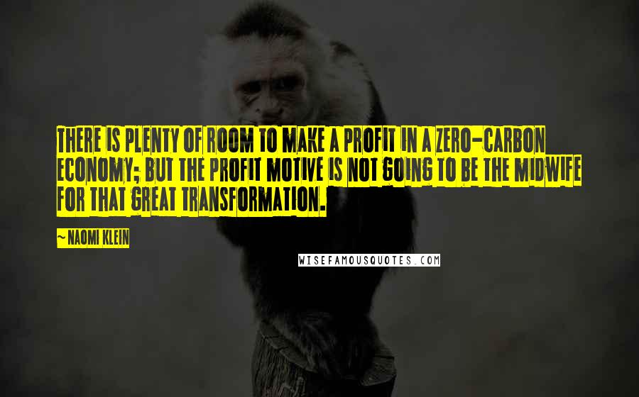 Naomi Klein Quotes: There is plenty of room to make a profit in a zero-carbon economy; but the profit motive is not going to be the midwife for that great transformation.