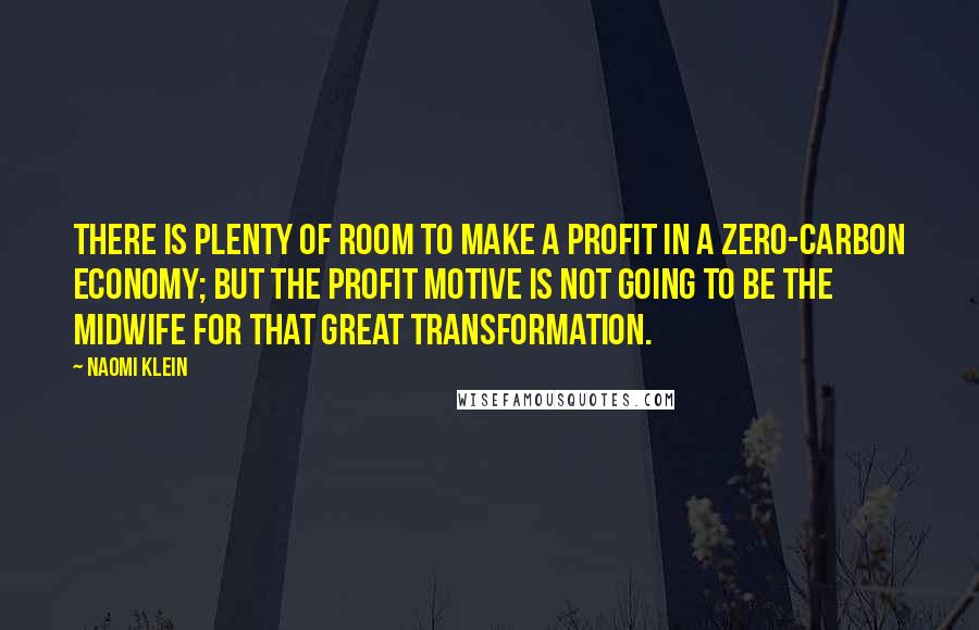 Naomi Klein Quotes: There is plenty of room to make a profit in a zero-carbon economy; but the profit motive is not going to be the midwife for that great transformation.