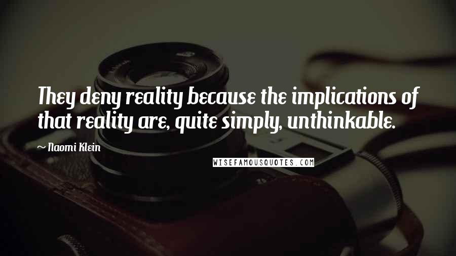 Naomi Klein Quotes: They deny reality because the implications of that reality are, quite simply, unthinkable.