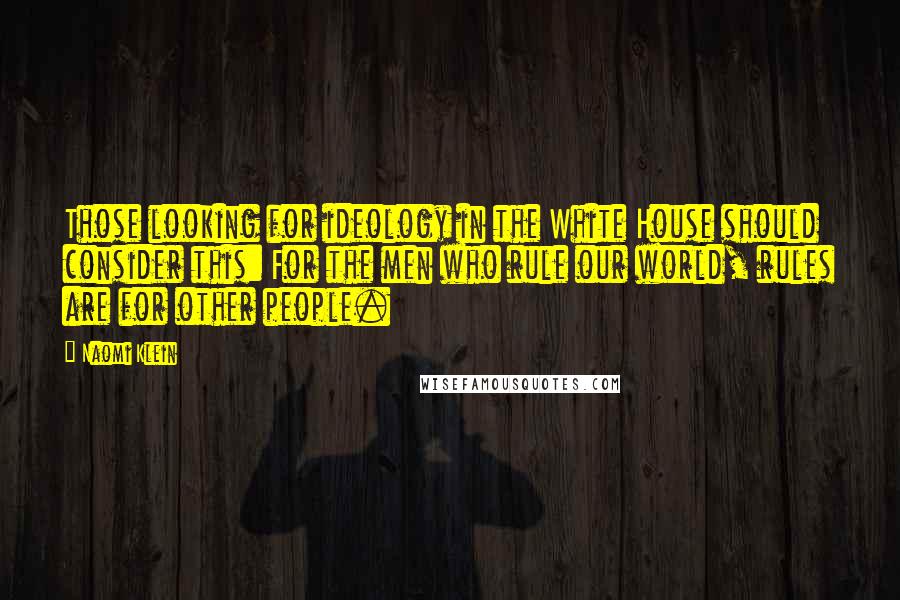 Naomi Klein Quotes: Those looking for ideology in the White House should consider this: For the men who rule our world, rules are for other people.