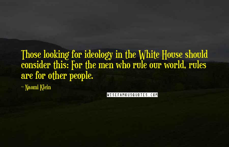 Naomi Klein Quotes: Those looking for ideology in the White House should consider this: For the men who rule our world, rules are for other people.