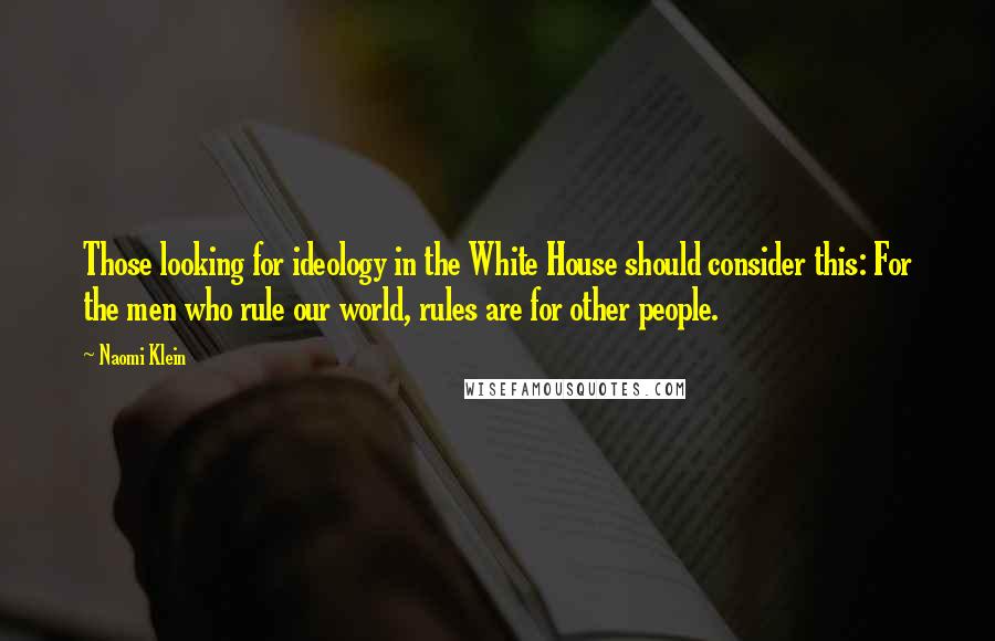 Naomi Klein Quotes: Those looking for ideology in the White House should consider this: For the men who rule our world, rules are for other people.