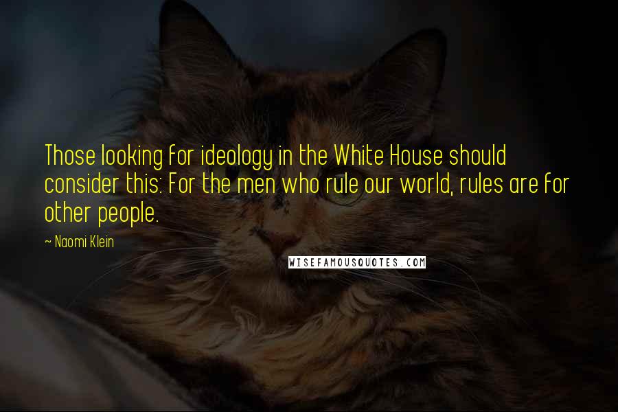 Naomi Klein Quotes: Those looking for ideology in the White House should consider this: For the men who rule our world, rules are for other people.