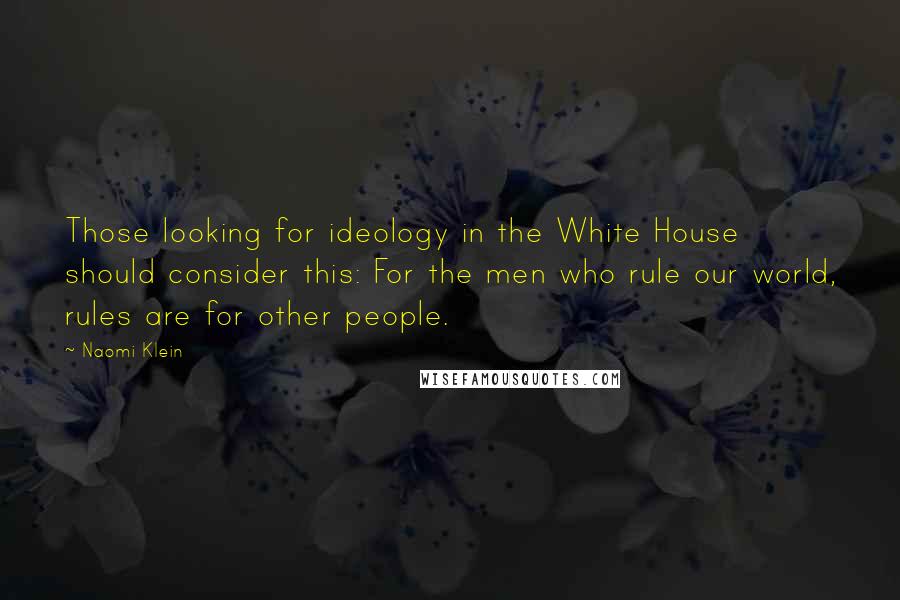 Naomi Klein Quotes: Those looking for ideology in the White House should consider this: For the men who rule our world, rules are for other people.