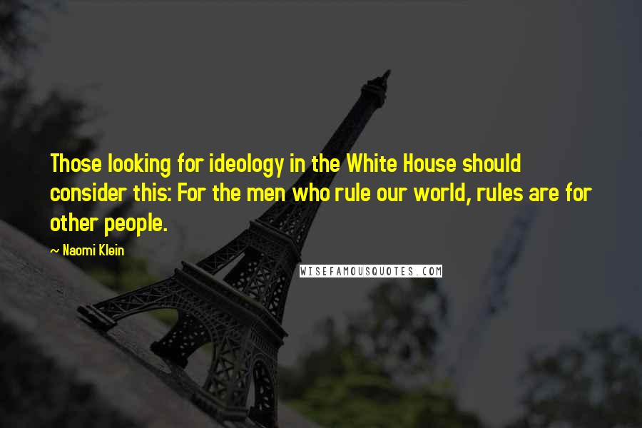 Naomi Klein Quotes: Those looking for ideology in the White House should consider this: For the men who rule our world, rules are for other people.