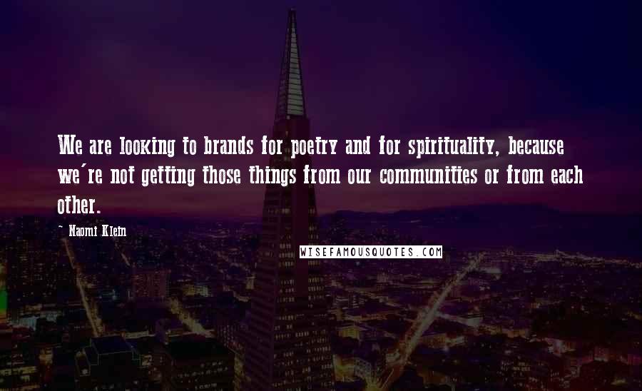 Naomi Klein Quotes: We are looking to brands for poetry and for spirituality, because we're not getting those things from our communities or from each other.