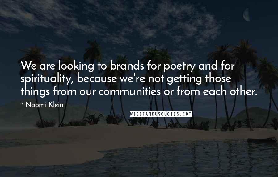 Naomi Klein Quotes: We are looking to brands for poetry and for spirituality, because we're not getting those things from our communities or from each other.