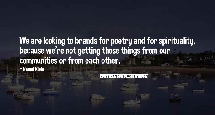 Naomi Klein Quotes: We are looking to brands for poetry and for spirituality, because we're not getting those things from our communities or from each other.