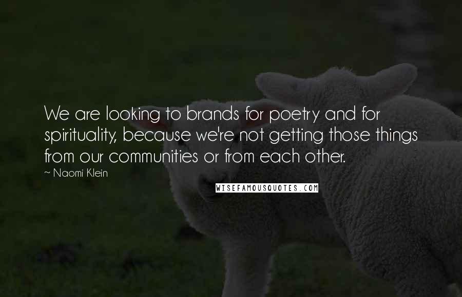 Naomi Klein Quotes: We are looking to brands for poetry and for spirituality, because we're not getting those things from our communities or from each other.