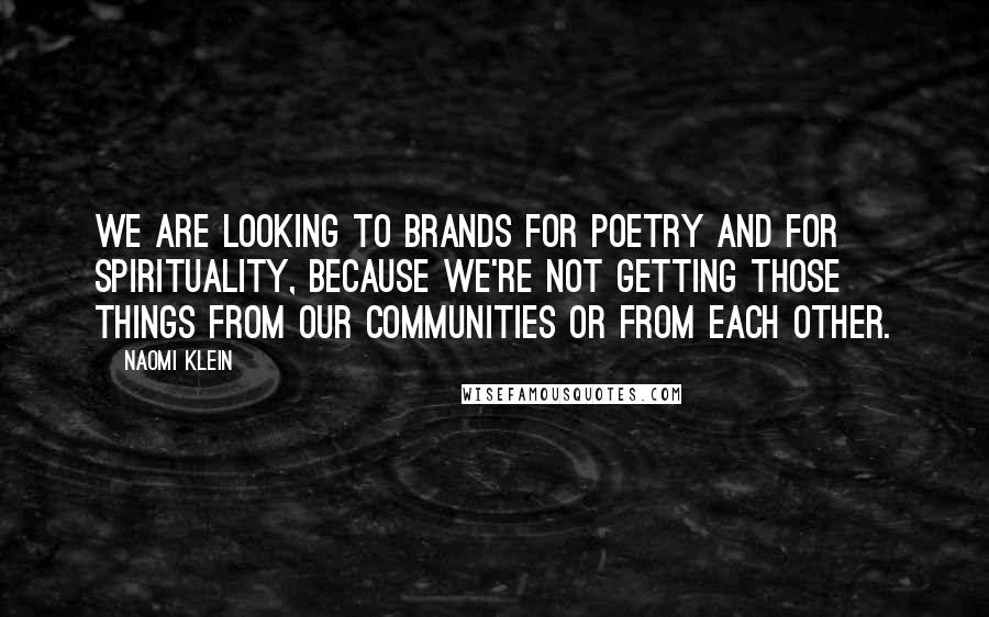 Naomi Klein Quotes: We are looking to brands for poetry and for spirituality, because we're not getting those things from our communities or from each other.