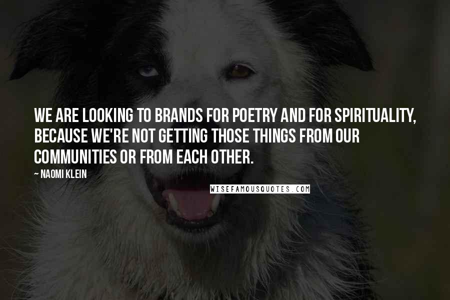 Naomi Klein Quotes: We are looking to brands for poetry and for spirituality, because we're not getting those things from our communities or from each other.