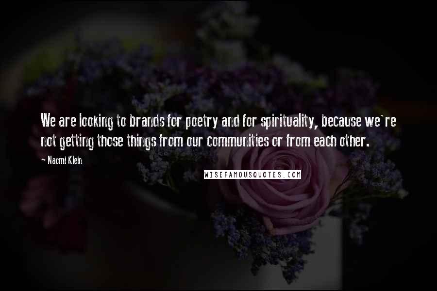 Naomi Klein Quotes: We are looking to brands for poetry and for spirituality, because we're not getting those things from our communities or from each other.