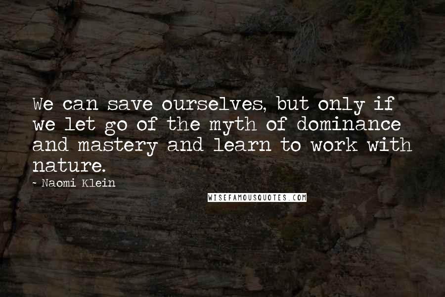 Naomi Klein Quotes: We can save ourselves, but only if we let go of the myth of dominance and mastery and learn to work with nature.