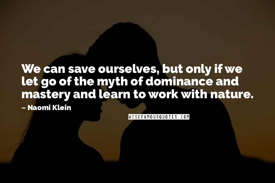 Naomi Klein Quotes: We can save ourselves, but only if we let go of the myth of dominance and mastery and learn to work with nature.