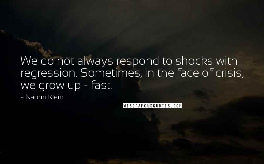 Naomi Klein Quotes: We do not always respond to shocks with regression. Sometimes, in the face of crisis, we grow up - fast.