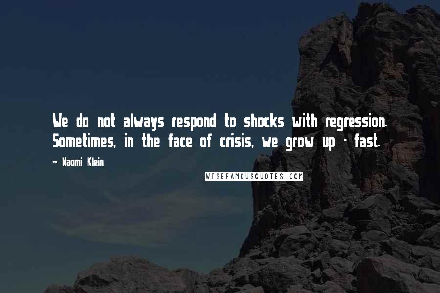 Naomi Klein Quotes: We do not always respond to shocks with regression. Sometimes, in the face of crisis, we grow up - fast.