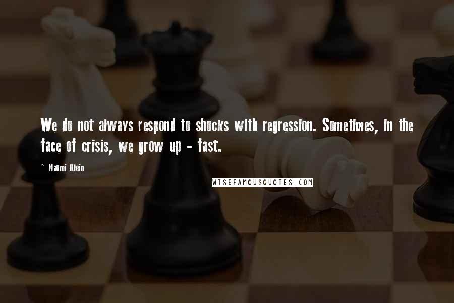 Naomi Klein Quotes: We do not always respond to shocks with regression. Sometimes, in the face of crisis, we grow up - fast.