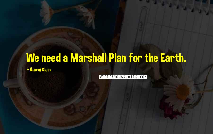 Naomi Klein Quotes: We need a Marshall Plan for the Earth.
