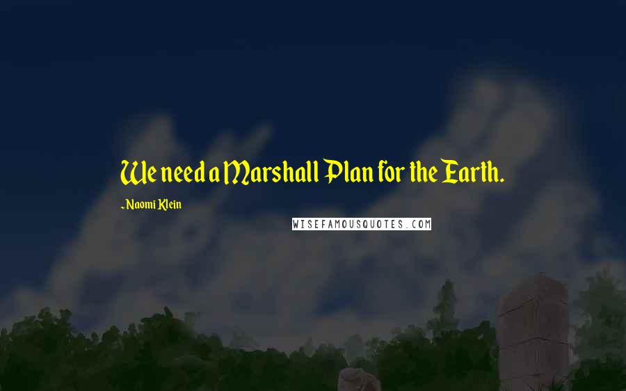 Naomi Klein Quotes: We need a Marshall Plan for the Earth.