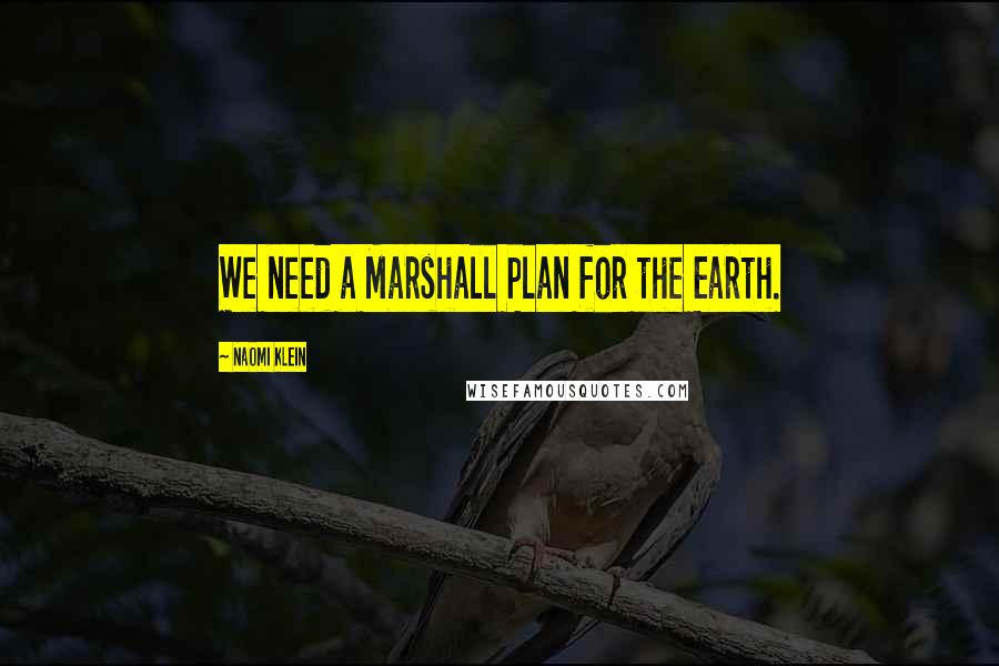 Naomi Klein Quotes: We need a Marshall Plan for the Earth.