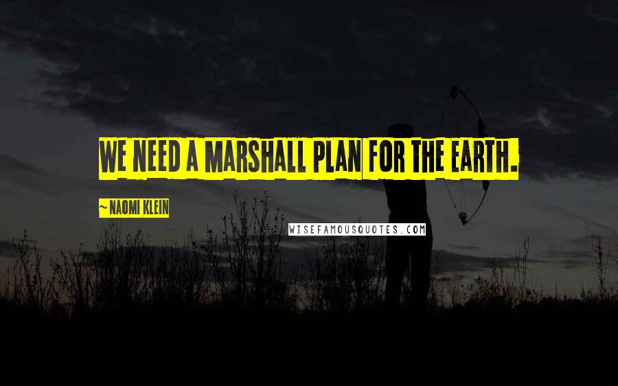 Naomi Klein Quotes: We need a Marshall Plan for the Earth.
